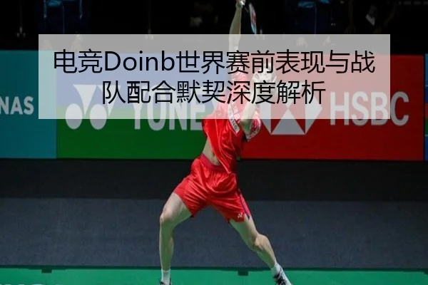 电竞Doinb世界赛前表现与战队配合默契深度解析 - 3377sports