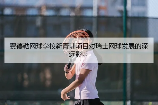 费德勒网球学校新青训项目对瑞士网球发展的深远影响（3377sports）