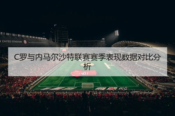 C罗与内马尔沙特联赛赛季表现数据对比分析 - 3377sports
